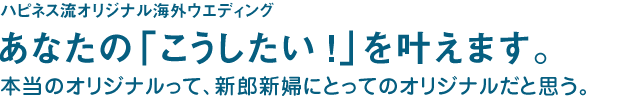 ハピネス流オリジナル海外ウエディング あなたの「こうしたい！」を叶えます。